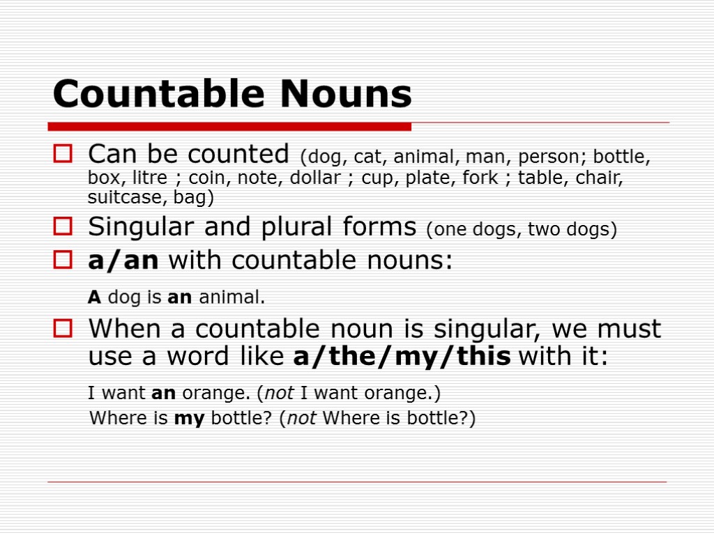 Countable Nouns Can be counted (dog, cat, animal, man, person; bottle, box, litre ;